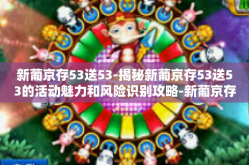 新葡京存53送53-揭秘新葡京存53送53的活动魅力和风险识别攻略-新葡京存53送53