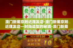 澳门新葡京附近理发店-澳门新葡京附近理发店—时尚造型的秘境-澳门新葡京附近理发店