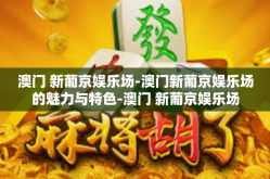 澳门 新葡京娱乐场-澳门新葡京娱乐场的魅力与特色-澳门 新葡京娱乐场