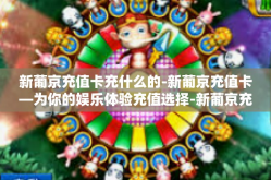 新葡京充值卡充什么的-新葡京充值卡—为你的娱乐体验充值选择-新葡京充值卡充什么的