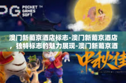 澳门新葡京酒店标志-澳门新葡京酒店，独特标志的魅力展现-澳门新葡京酒店标志