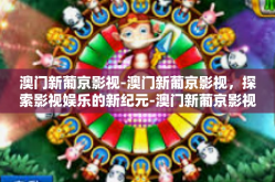 澳门新葡京影视-澳门新葡京影视，探索影视娱乐的新纪元-澳门新葡京影视