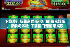 下载澳门新葡京娱乐-澳门新葡京娱乐，探索与体验-下载澳门新葡京娱乐