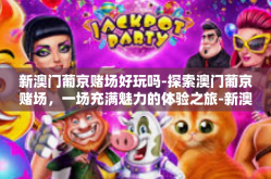 新澳门葡京赌场好玩吗-探索澳门葡京赌场，一场充满魅力的体验之旅-新澳门葡京赌场好玩吗