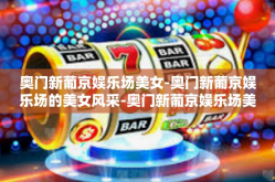 奥门新葡京娱乐场美女-奥门新葡京娱乐场的美女风采-奥门新葡京娱乐场美女
