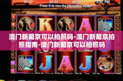 澳门新葡京可以拍照吗-澳门新葡京拍照指南-澳门新葡京可以拍照吗