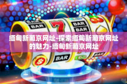 缅甸新葡京网址-探索缅甸新葡京网址的魅力-缅甸新葡京网址