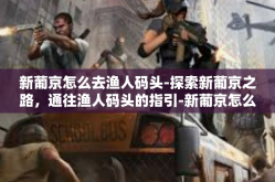 新葡京怎么去渔人码头-探索新葡京之路，通往渔人码头的指引-新葡京怎么去渔人码头