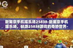新葡京手机娱乐场25838-新葡京手机娱乐场，畅游25838游戏的奇妙世界-新葡京手机娱乐场25838