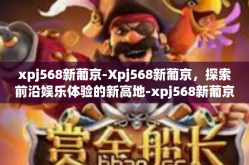 xpj568新葡京-Xpj568新葡京，探索前沿娱乐体验的新高地-xpj568新葡京