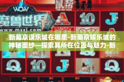 新葡京误乐城在哪里-新葡京娱乐城的神秘面纱—探索其所在位置与魅力-新葡京误乐城在哪里