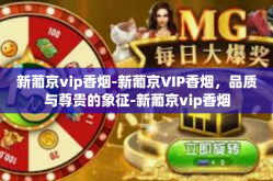 新葡京vip香烟-新葡京VIP香烟，品质与尊贵的象征-新葡京vip香烟