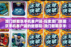 澳门新葡京手机客户端-探索澳门新葡京手机客户端的新旅程-澳门新葡京手机客户端