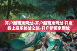 开户新葡京网址-开户新葡京网址 开启线上娱乐体验之旅-开户新葡京网址