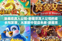 新葡京真人公司-新葡京真人公司的成长与发展，从革新中塑造未来-新葡京真人公司