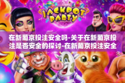 在新葡京投注安全吗-关于在新葡京投注是否安全的探讨-在新葡京投注安全吗