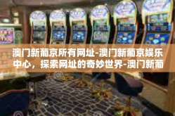 澳门新葡京所有网址-澳门新葡京娱乐中心，探索网址的奇妙世界-澳门新葡京所有网址