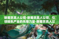 新葡京真人公司-新葡京真人公司，引领娱乐产业的先锋力量-新葡京真人公司