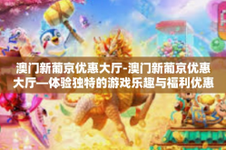 澳门新葡京优惠大厅-澳门新葡京优惠大厅—体验独特的游戏乐趣与福利优惠-澳门新葡京优惠大厅