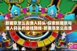 新葡京怎么去渔人码头-探索新葡京与渔人码头的最佳路线-新葡京怎么去渔人码头