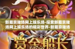 新葡京赌场网上娱乐场-探索新葡京赌场网上娱乐场的精彩世界-新葡京赌场网上娱乐场