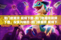 澳门新葡京 视频下载-澳门新葡京视频下载，探索与体验-澳门新葡京 视频下载