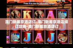 澳门新葡京酒店订-澳门新葡京酒店预订攻略-澳门新葡京酒店订