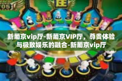 新葡京vip厅-新葡京VIP厅，尊贵体验与极致娱乐的融合-新葡京vip厅