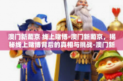 澳门新葡京 线上赌博-澳门新葡京，揭秘线上赌博背后的真相与挑战-澳门新葡京 线上赌博