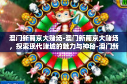 澳门新葡京大赌场-澳门新葡京大赌场，探索现代赌城的魅力与神秘-澳门新葡京大赌场