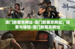 澳门新葡京网址-澳门新葡京网址，探索与体验-澳门新葡京网址