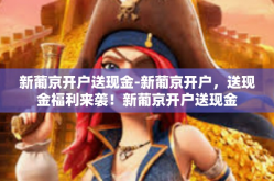 新葡京开户送现金-新葡京开户，送现金福利来袭！新葡京开户送现金