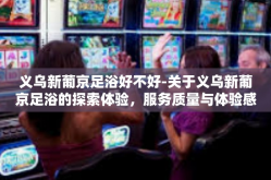 义乌新葡京足浴好不好-关于义乌新葡京足浴的探索体验，服务质量与体验感如何？义乌新葡京足浴好不好