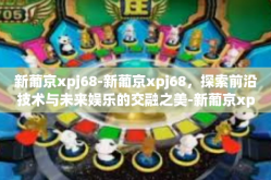 新葡京xpj68-新葡京xpj68，探索前沿技术与未来娱乐的交融之美-新葡京xpj68