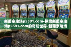 新葡京赌场p5581.com-探索新葡京赌场p5581.com的奇幻世界-新葡京赌场p5581.com