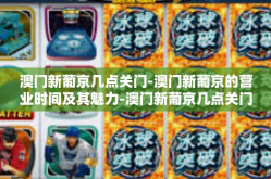 澳门新葡京几点关门-澳门新葡京的营业时间及其魅力-澳门新葡京几点关门
