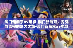 澳门新葡京av电影-澳门新葡京，探究与影视的魅力之旅-澳门新葡京av电影
