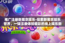 推广注册新葡京娱乐-探索新葡京娱乐世界，一键注册体验精彩的线上娱乐新领域！推广注册新葡京娱乐