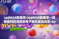 xpj8828新葡京-xpj8828新葡京—探寻最时尚潮流的电子娱乐城的风采-xpj8828新葡京