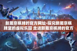 新葡京棋牌的官方网址-探究新葡京棋牌室的虚拟乐园 走进新葡京棋牌的官方世界-新葡京棋牌的官方网址