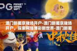 澳门新葡京赌场开户-澳门新葡京赌场开户，探索网络博彩新世界-澳门新葡京赌场开户