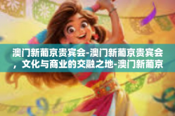 澳门新葡京贵宾会-澳门新葡京贵宾会，文化与商业的交融之地-澳门新葡京贵宾会