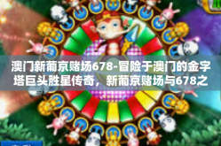 澳门新葡京赌场678-冒险于澳门的金字塔巨头胜星传奇，新葡京赌场与678之谜-澳门新葡京赌场678