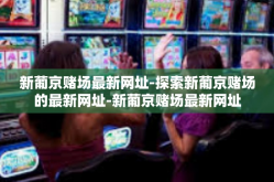 新葡京赌场最新网址-探索新葡京赌场的最新网址-新葡京赌场最新网址