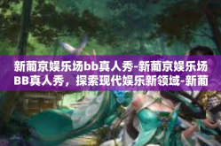 新葡京娱乐场bb真人秀-新葡京娱乐场BB真人秀，探索现代娱乐新领域-新葡京娱乐场bb真人秀