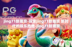 jing71新葡京-探索jing71新葡京 新时代的娱乐胜地-jing71新葡京