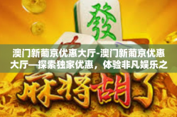 澳门新葡京优惠大厅-澳门新葡京优惠大厅—探索独家优惠，体验非凡娱乐之旅-澳门新葡京优惠大厅