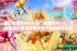澳门新葡京8814-澳门新葡京8814，文化遗址的再现与城市现代化的协调先锋-澳门新葡京8814