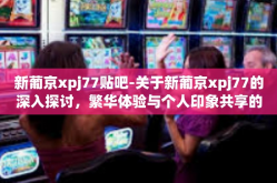 新葡京xpj77贴吧-关于新葡京xpj77的深入探讨，繁华体验与个人印象共享的地方—贴吧的视觉笔记之旅-新葡京xpj77贴吧