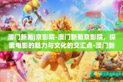 澳门新葡j京影院-澳门新葡京影院，探索电影的魅力与文化的交汇点-澳门新葡j京影院